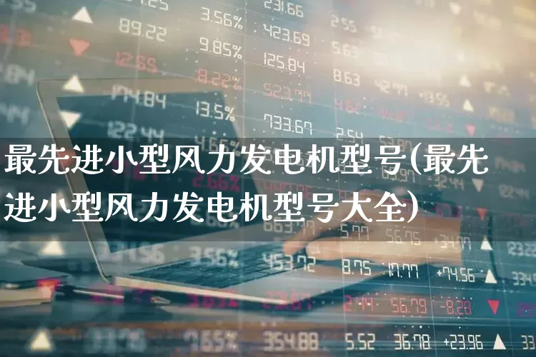 最先进小型风力发电机型号(最先进小型风力发电机型号大全)_https://www.hangfeite.com_上交所_第1张