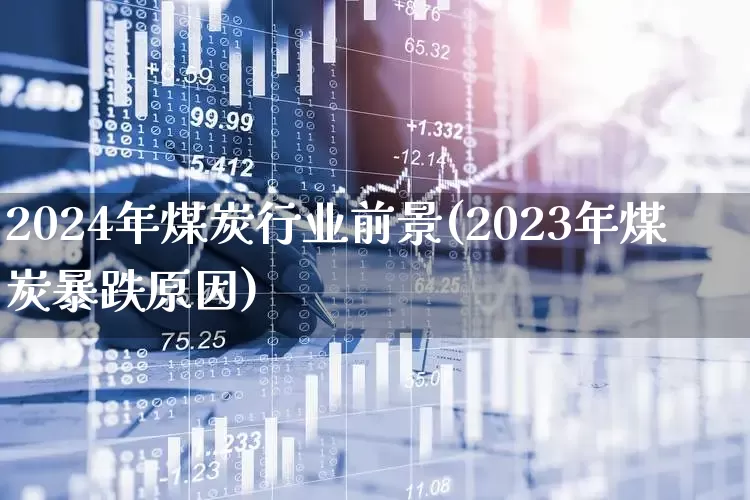 2024年煤炭行业前景(2023年煤炭暴跌原因)_https://www.hangfeite.com_深交所_第1张