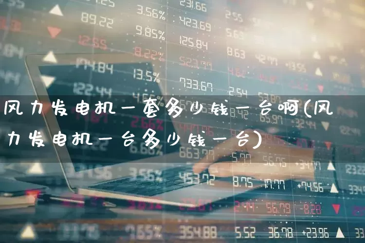 风力发电机一套多少钱一台啊(风力发电机一台多少钱一台)_https://www.hangfeite.com_深交所_第1张