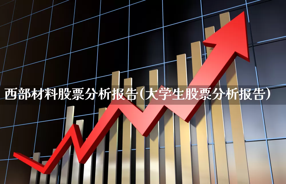 西部材料股票分析报告(大学生股票分析报告)_https://www.hangfeite.com_上交所_第1张