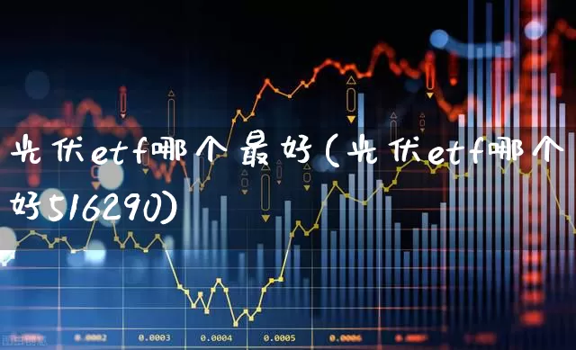 光伏etf哪个最好(光伏etf哪个最好516290)_https://www.hangfeite.com_深交所_第1张