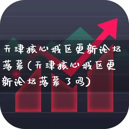 天津核心城区更新论坛落幕(天津核心城区更新论坛落幕了吗)_https://www.hangfeite.com_深交所_第1张
