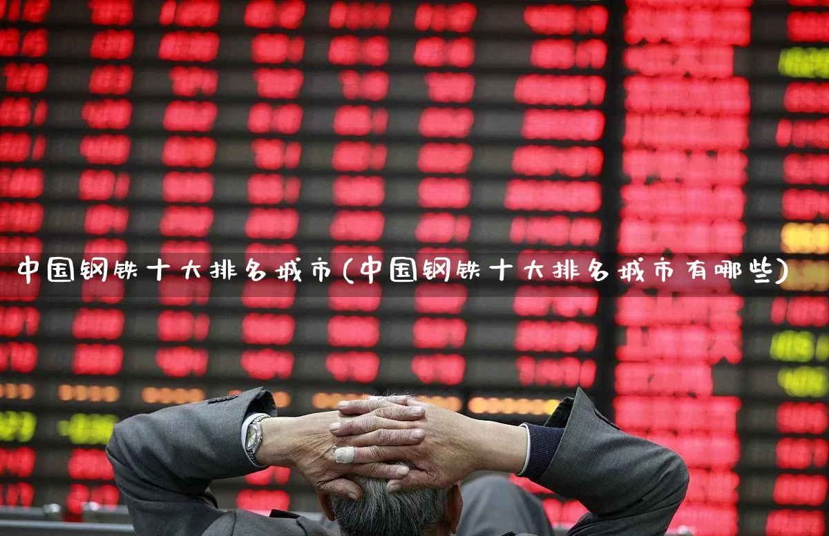 中国钢铁十大排名城市(中国钢铁十大排名城市有哪些)_https://www.hangfeite.com_创业板_第1张