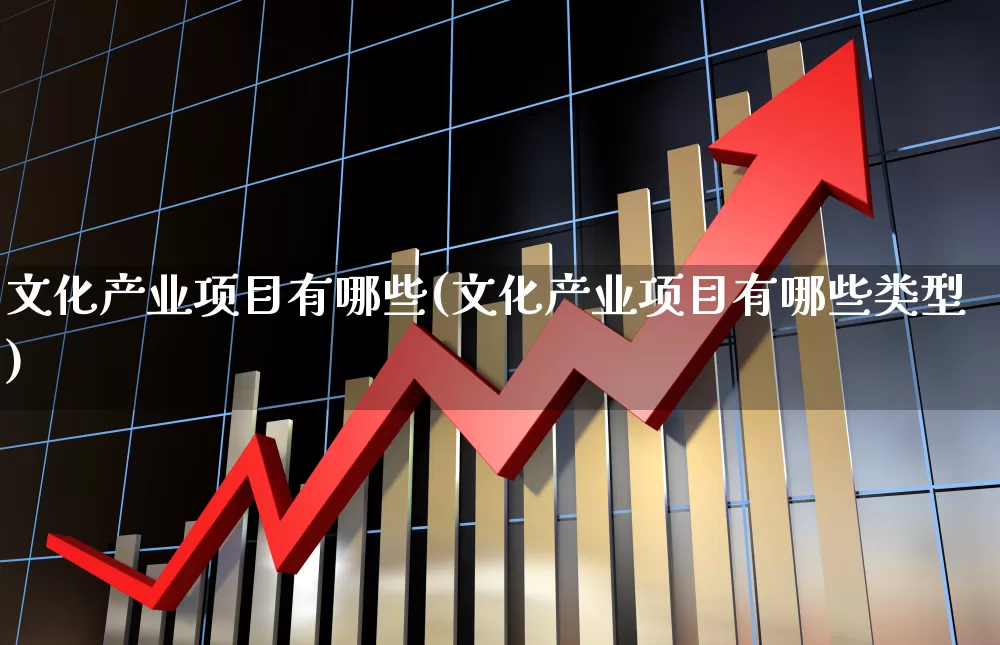 文化产业项目有哪些(文化产业项目有哪些类型)_https://www.hangfeite.com_科创板_第1张