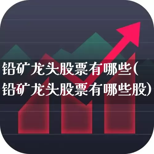 铅矿龙头股票有哪些(铅矿龙头股票有哪些股)_https://www.hangfeite.com_科创板_第1张