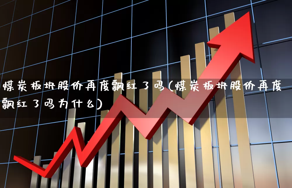 煤炭板块股价再度飘红了吗(煤炭板块股价再度飘红了吗为什么)_https://www.hangfeite.com_上交所_第1张