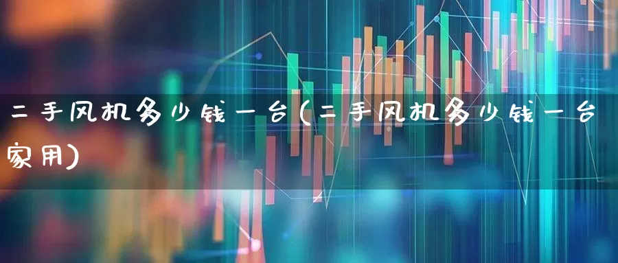 二手风机多少钱一台(二手风机多少钱一台家用)_https://www.hangfeite.com_科创板_第1张