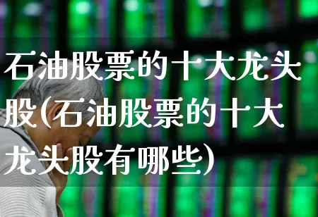 石油股票的十大龙头股(石油股票的十大龙头股有哪些)_https://www.hangfeite.com_北交所_第1张