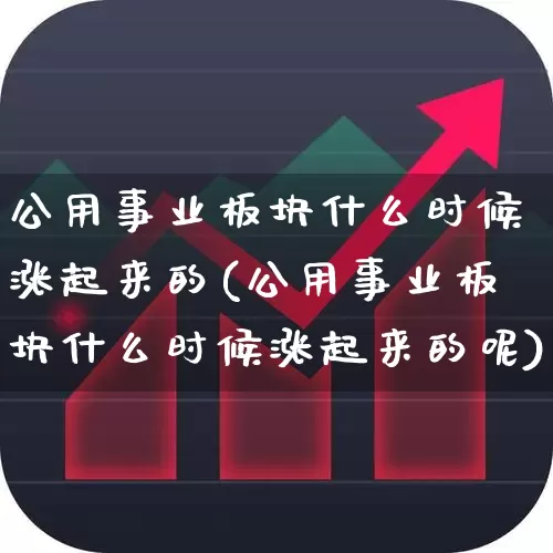 公用事业板块什么时候涨起来的(公用事业板块什么时候涨起来的呢)_https://www.hangfeite.com_深交所_第1张