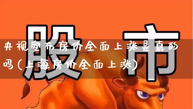 央视宣布房价全面上涨是真的吗(上海房价全面上涨)_https://www.hangfeite.com_科创板_第1张