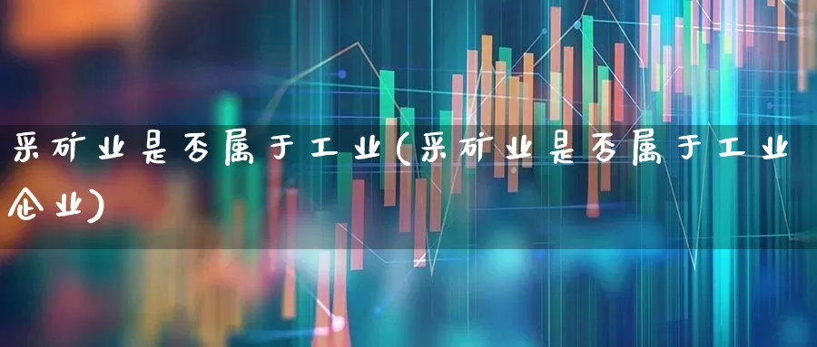 采矿业是否属于工业(采矿业是否属于工业企业)_https://www.hangfeite.com_科创板_第1张