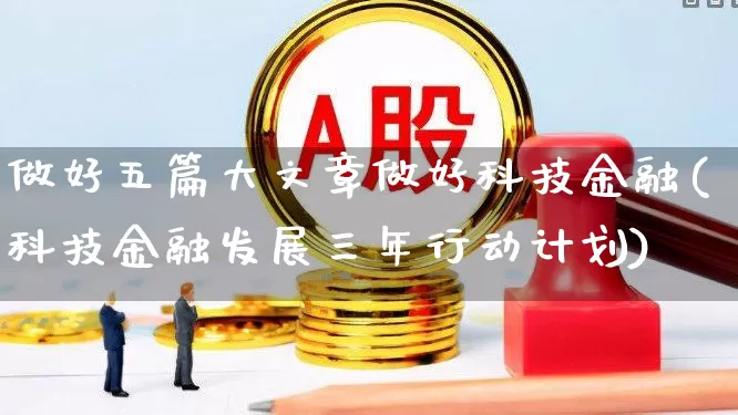做好五篇大文章做好科技金融(科技金融发展三年行动计划)_https://www.hangfeite.com_深交所_第1张