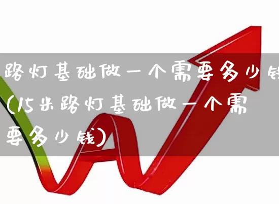 路灯基础做一个需要多少钱(15米路灯基础做一个需要多少钱)_https://www.hangfeite.com_创业板_第1张