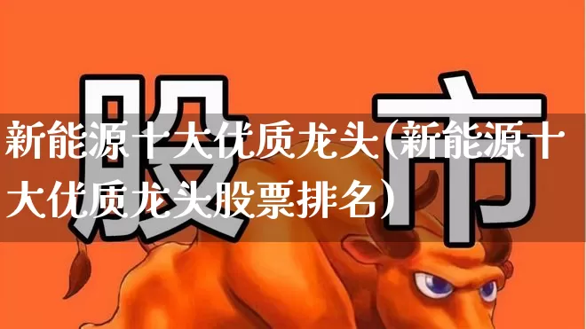 新能源十大优质龙头(新能源十大优质龙头股票排名)_https://www.hangfeite.com_深交所_第1张
