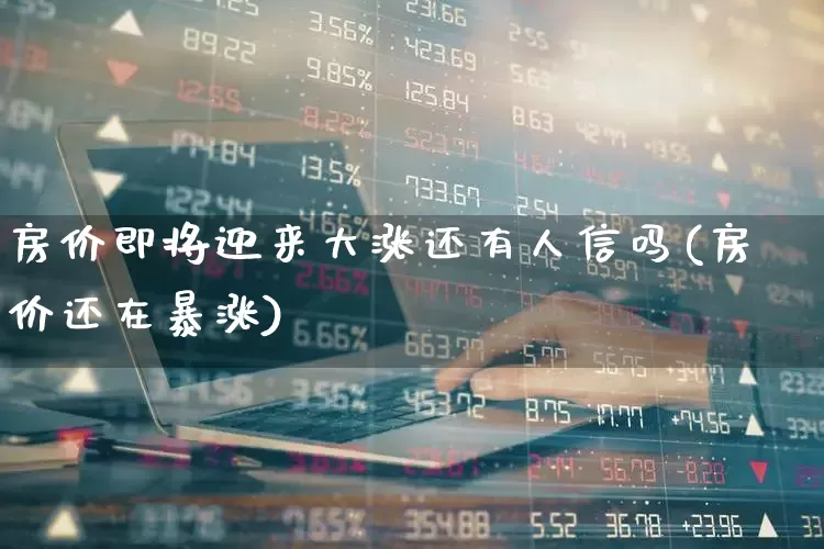 房价即将迎来大涨还有人信吗(房价还在暴涨)_https://www.hangfeite.com_北交所_第1张