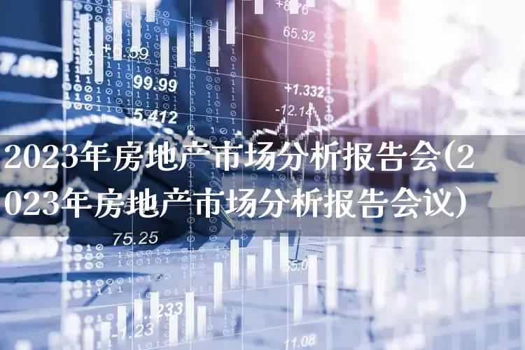 2023年房地产市场分析报告会(2023年房地产市场分析报告会议)_https://www.hangfeite.com_科创板_第1张
