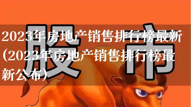2023年房地产销售排行榜最新(2023年房地产销售排行榜最新公布)_https://www.hangfeite.com_上交所_第1张