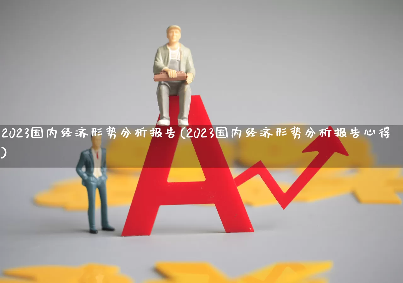 2023国内经济形势分析报告(2023国内经济形势分析报告心得)_https://www.hangfeite.com_上交所_第1张
