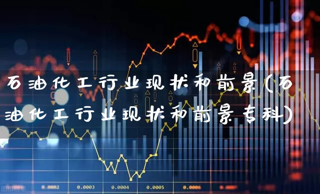 石油化工行业现状和前景(石油化工行业现状和前景专科)_https://www.hangfeite.com_深交所_第1张