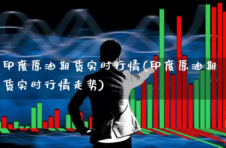 印度原油期货实时行情(印度原油期货实时行情走势)_https://www.hangfeite.com_北交所_第1张