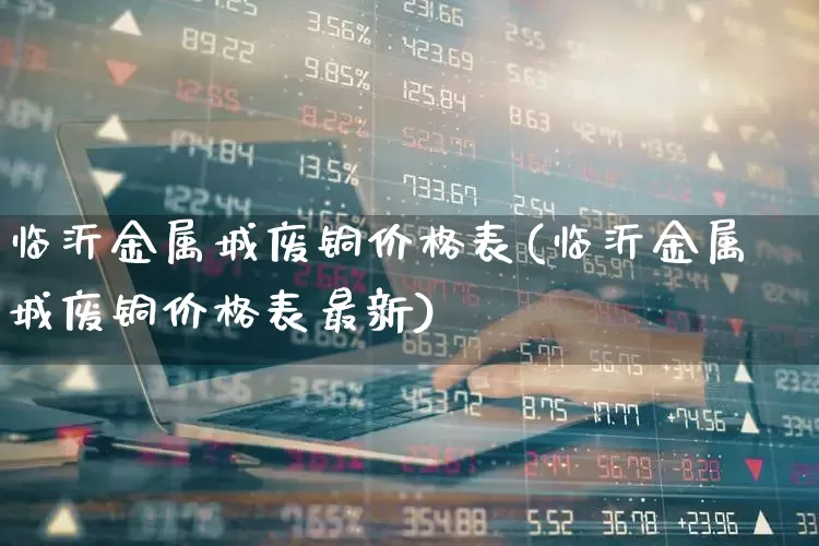 临沂金属城废铜价格表(临沂金属城废铜价格表最新)_https://www.hangfeite.com_深交所_第1张