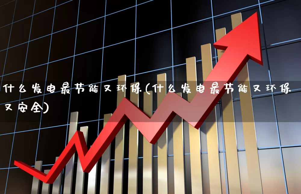 什么发电最节能又环保(什么发电最节能又环保又安全)_https://www.hangfeite.com_上交所_第1张
