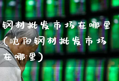 钢材批发市场在哪里(沈阳钢材批发市场在哪里)_https://www.hangfeite.com_科创板_第1张