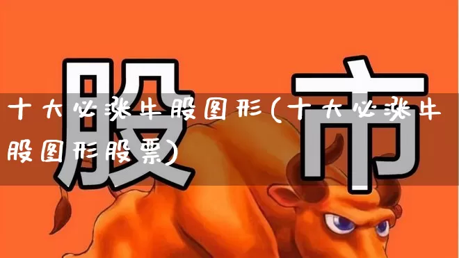 十大必涨牛股图形(十大必涨牛股图形股票)_https://www.hangfeite.com_创业板_第1张