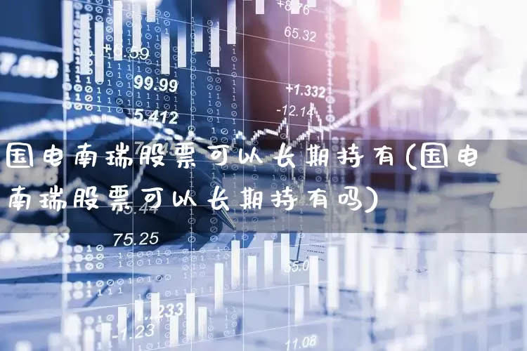 国电南瑞股票可以长期持有(国电南瑞股票可以长期持有吗)_https://www.hangfeite.com_创业板_第1张