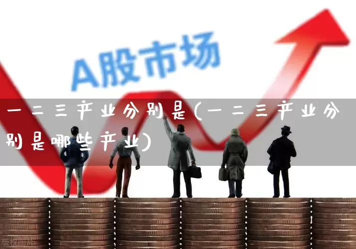 一二三产业分别是(一二三产业分别是哪些产业)_https://www.hangfeite.com_深交所_第1张