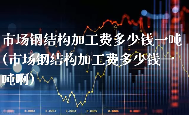 市场钢结构加工费多少钱一吨(市场钢结构加工费多少钱一吨啊)_https://www.hangfeite.com_创业板_第1张