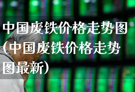 中国废铁价格走势图(中国废铁价格走势图最新)_https://www.hangfeite.com_上交所_第1张