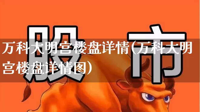 万科大明宫楼盘详情(万科大明宫楼盘详情图)_https://www.hangfeite.com_科创板_第1张