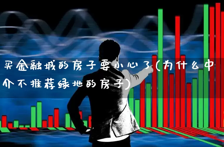 买金融城的房子要小心了(为什么中介不推荐绿地的房子)_https://www.hangfeite.com_北交所_第1张