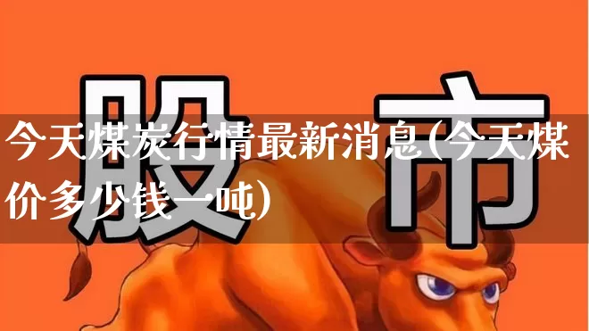 今天煤炭行情最新消息(今天煤价多少钱一吨)_https://www.hangfeite.com_科创板_第1张