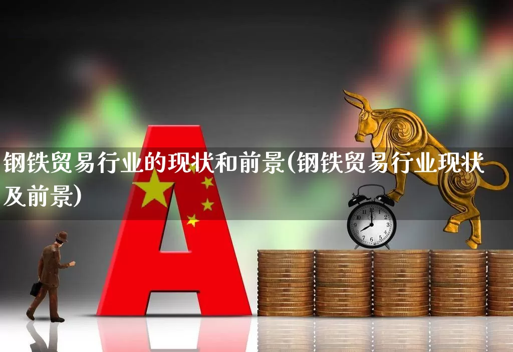 钢铁贸易行业的现状和前景(钢铁贸易行业现状及前景)_https://www.hangfeite.com_上交所_第1张