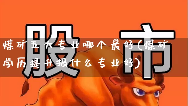 煤矿五大专业哪个最好(煤矿学历提升报什么专业好)_https://www.hangfeite.com_北交所_第1张
