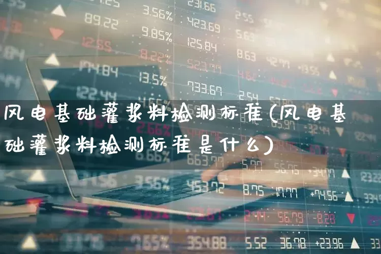 风电基础灌浆料检测标准(风电基础灌浆料检测标准是什么)_https://www.hangfeite.com_北交所_第1张