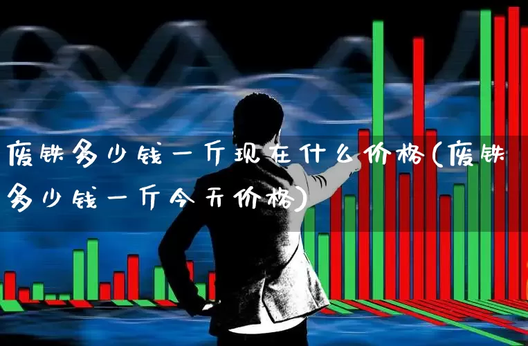 废铁多少钱一斤现在什么价格(废铁多少钱一斤今天价格)_https://www.hangfeite.com_科创板_第1张