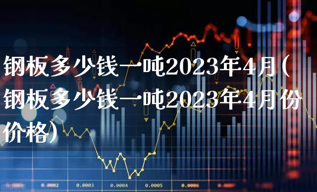 钢板多少钱一吨2023年4月(钢板多少钱一吨2023年4月份价格)_https://www.hangfeite.com_深交所_第1张