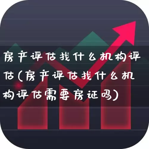 房产评估找什么机构评估(房产评估找什么机构评估需要房证吗)_https://www.hangfeite.com_深交所_第1张