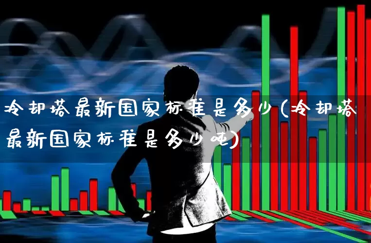 冷却塔最新国家标准是多少(冷却塔最新国家标准是多少吨)_https://www.hangfeite.com_北交所_第1张
