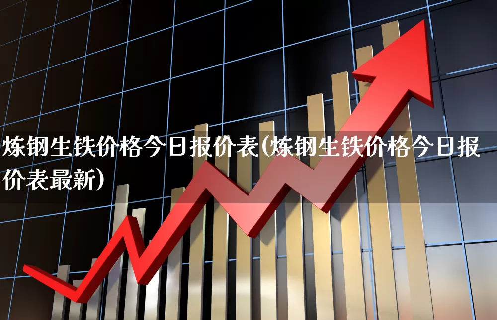 炼钢生铁价格今日报价表(炼钢生铁价格今日报价表最新)_https://www.hangfeite.com_北交所_第1张