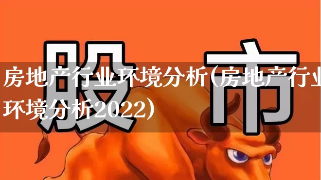 房地产行业环境分析(房地产行业环境分析2022)_https://www.hangfeite.com_科创板_第1张