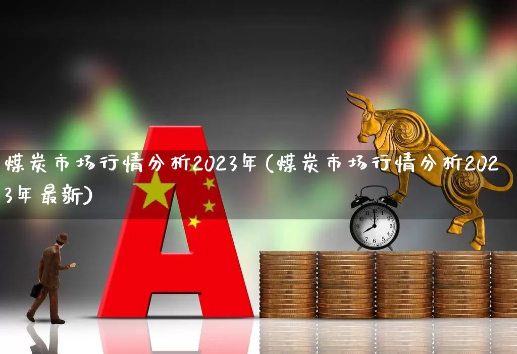煤炭市场行情分析2023年(煤炭市场行情分析2023年最新)_https://www.hangfeite.com_深交所_第1张