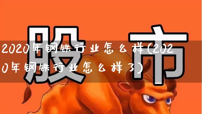 2020年钢铁行业怎么样(2020年钢铁行业怎么样了)_https://www.hangfeite.com_北交所_第1张