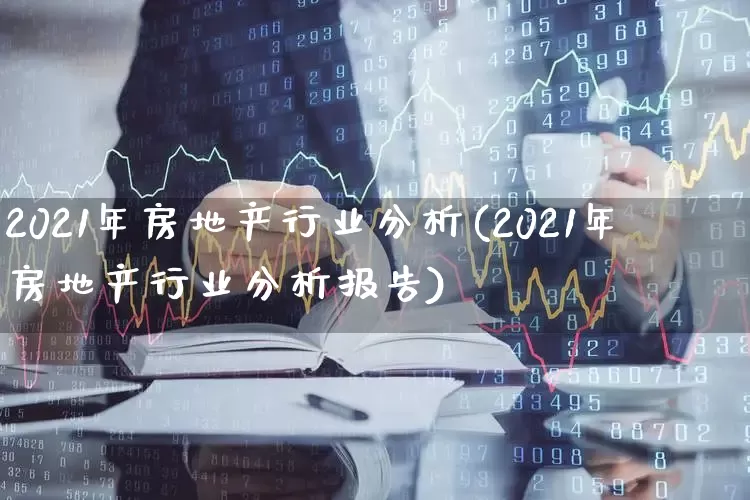 2021年房地产行业分析(2021年房地产行业分析报告)_https://www.hangfeite.com_北交所_第1张