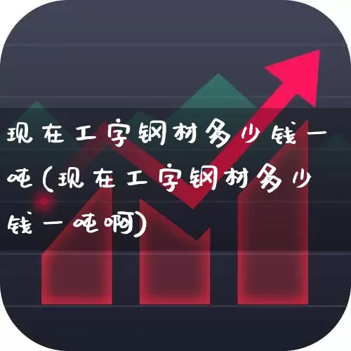 现在工字钢材多少钱一吨(现在工字钢材多少钱一吨啊)_https://www.hangfeite.com_科创板_第1张