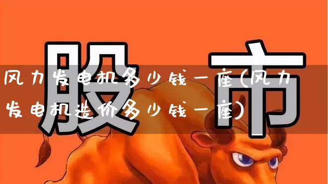 风力发电机多少钱一座(风力发电机造价多少钱一座)_https://www.hangfeite.com_北交所_第1张