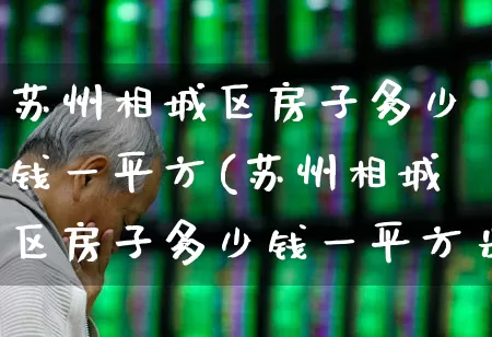 苏州相城区房子多少钱一平方(苏州相城区房子多少钱一平方米)_https://www.hangfeite.com_科创板_第1张